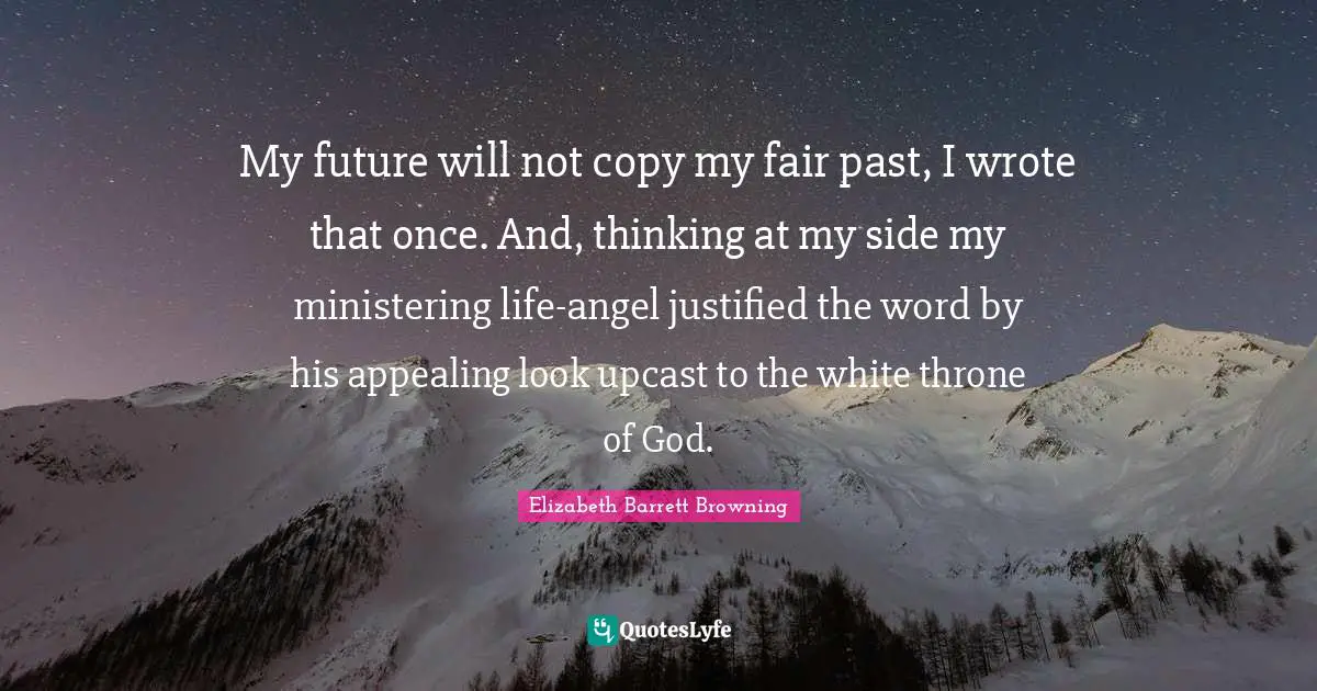 My future will not copy my fair past, I wrote that once. And, thinking at my side my ministering life-angel justified the word by his appealing look upcast to the white throne of God.