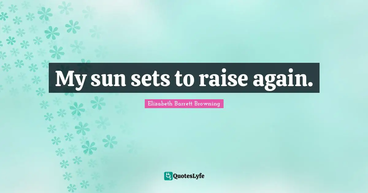 My sun sets to raise again.