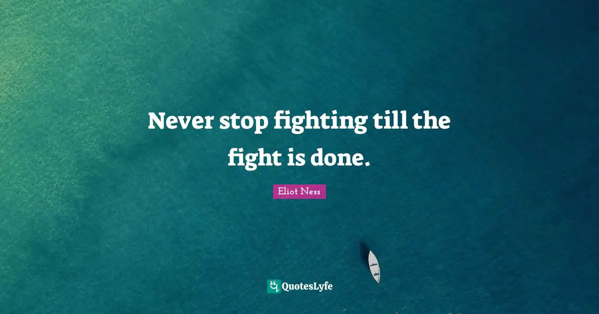 Never stop fighting till the fight is done.
