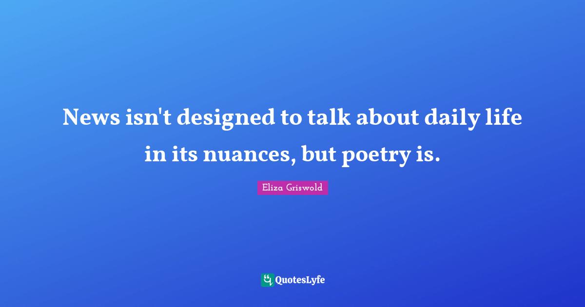 News isn't designed to talk about daily life in its nuances, but poetry is.