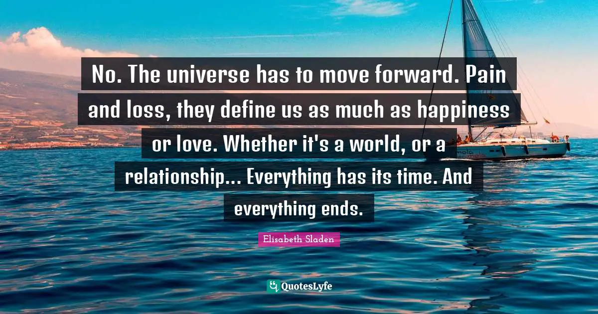No. The universe has to move forward. Pain and loss, they define us as much as happiness or love. Whether it's a world, or a relationship... Everything has its time. And everything ends.