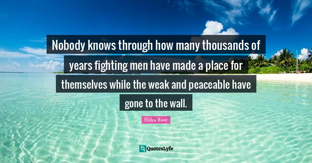 Nobody knows through how many thousands of years fighting men have made a place for themselves while the weak and peaceable have gone to the wall.