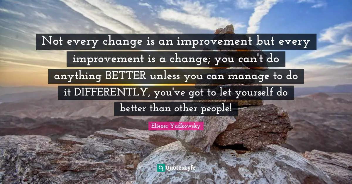 Eliezer Yudkowsky Quotes: "Not every change is an improvement but every improvement is a change; you can't do anything BETTER unless you can manage to do it DIFFERENTLY, you've got to let yourself do better than other people!"