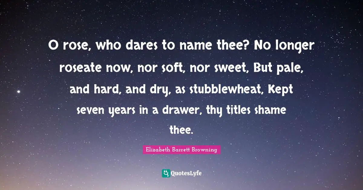 Elizabeth Barrett Browning Quotes: "O rose, who dares to name thee? No longer roseate now, nor soft, nor sweet, But pale, and hard, and dry, as stubblewheat, Kept seven years in a drawer, thy titles shame thee."