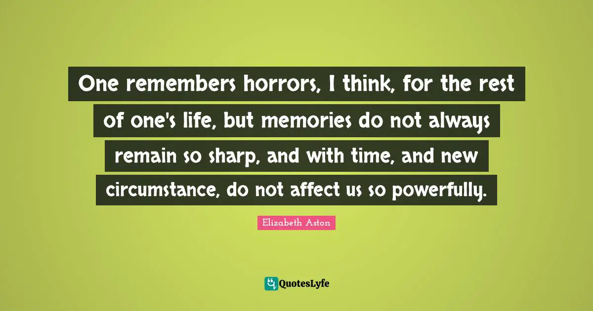 One remembers horrors, I think, for the rest of one's life, but memories do not always remain so sharp, and with time, and new circumstance, do not affect us so powerfully.