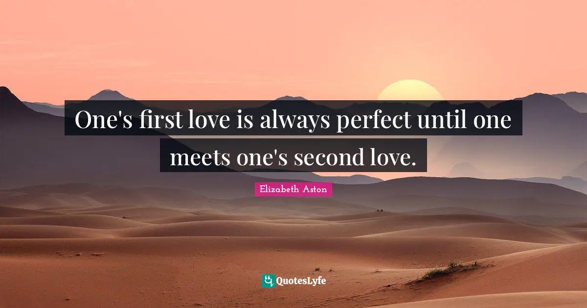 One's first love is always perfect until one meets one's second love.