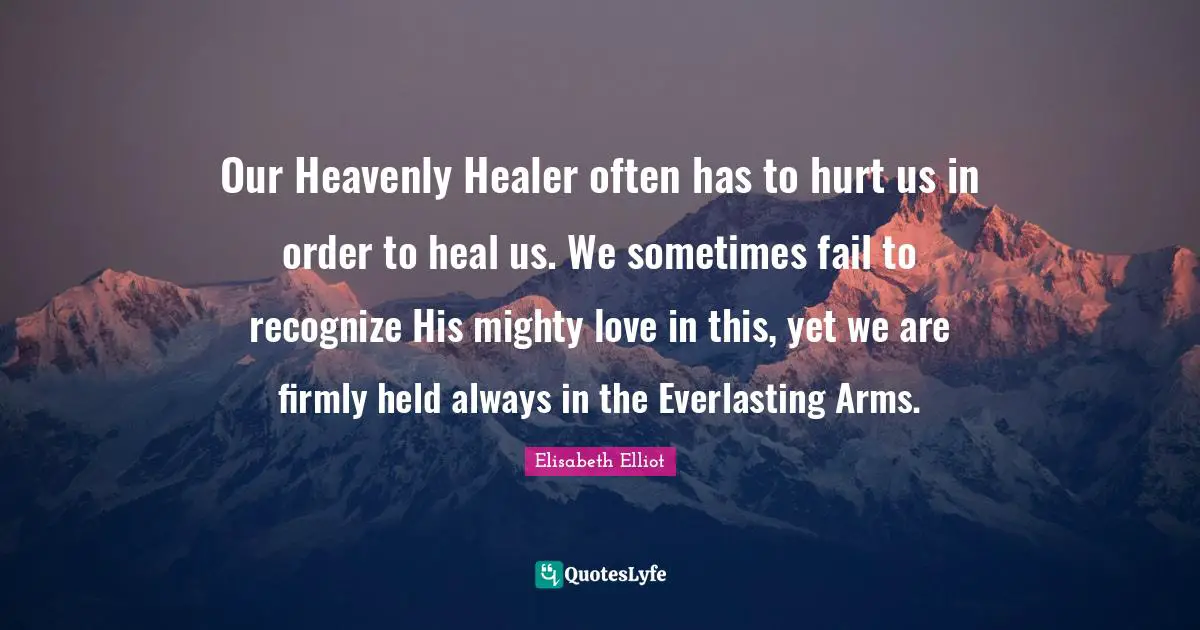 Our Heavenly Healer often has to hurt us in order to heal us. We sometimes fail to recognize His mighty love in this, yet we are firmly held always in the Everlasting Arms.