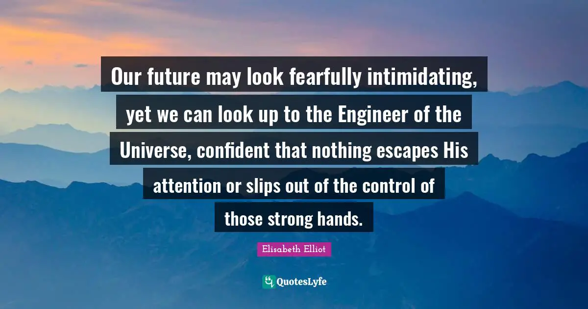 Our future may look fearfully intimidating, yet we can look up to the Engineer of the Universe, confident that nothing escapes His attention or slips out of the control of those strong hands.