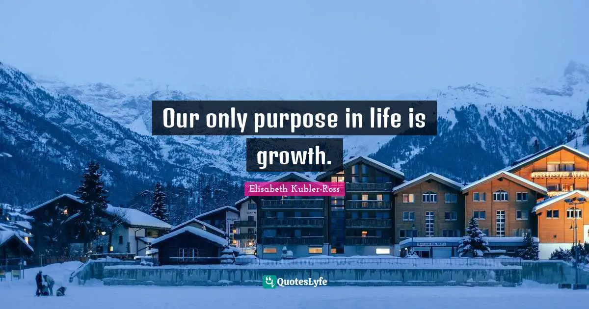 Our only purpose in life is growth.
