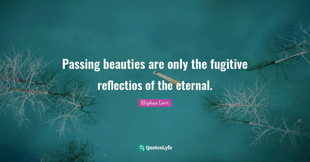 Eliphas Levi Quotes: "Passing beauties are only the fugitive reflectios of the eternal."