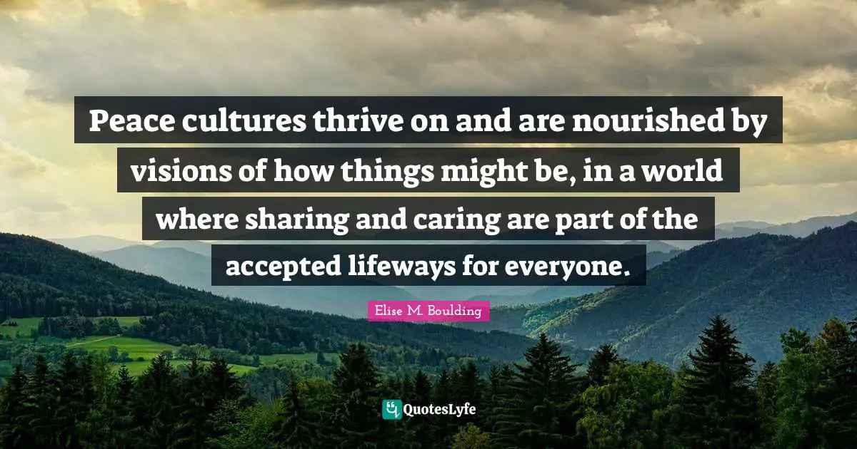 Thrive Quotes: "Peace cultures thrive on and are nourished by visions of how things might be, in a world where sharing and caring are part of the accepted lifeways for everyone."