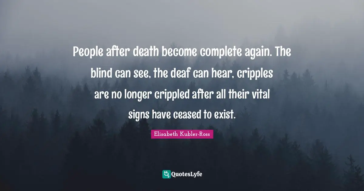 People after death become complete again. The blind can see, the deaf can hear, cripples are no longer crippled after all their vital signs have ceased to exist.