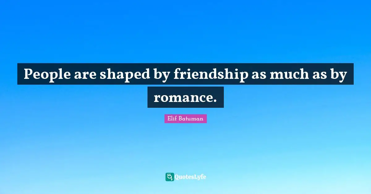 People are shaped by friendship as much as by romance.