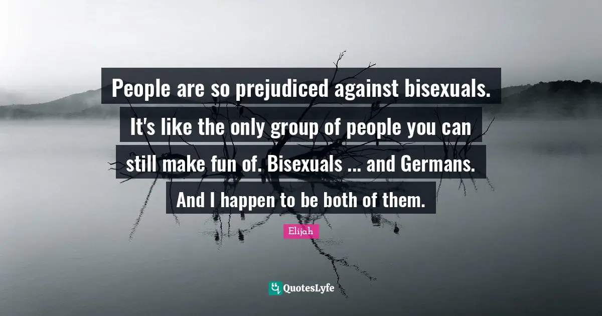 People are so prejudiced against bisexuals. It's like the only group of people you can still make fun of. Bisexuals ... and Germans. And I happen to be both of them.