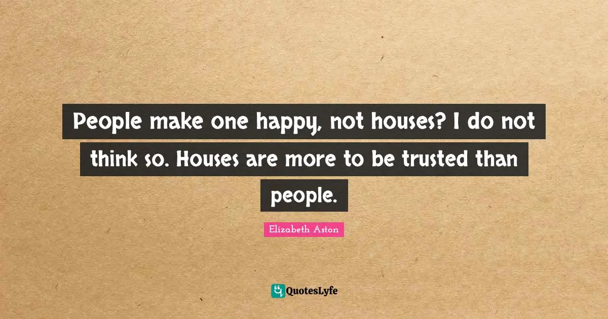 People make one happy, not houses? I do not think so. Houses are more to be trusted than people.
