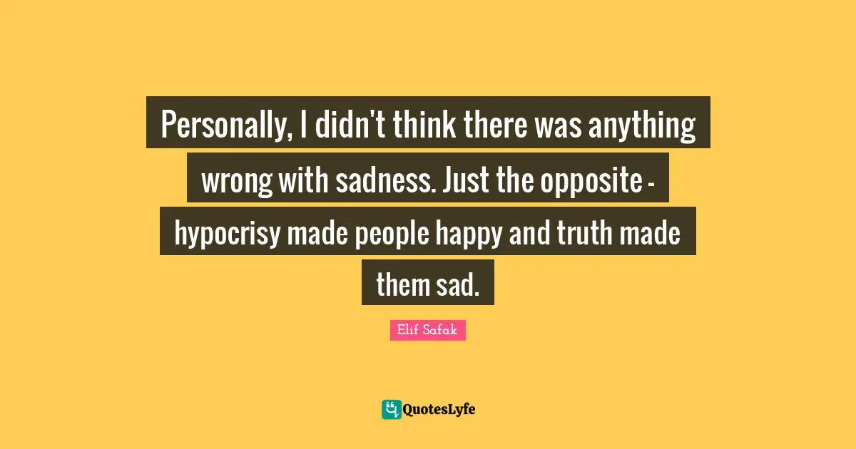 Elif Safak Quotes: "Personally, I didn't think there was anything wrong with sadness. Just the opposite – hypocrisy made people happy and truth made them sad."