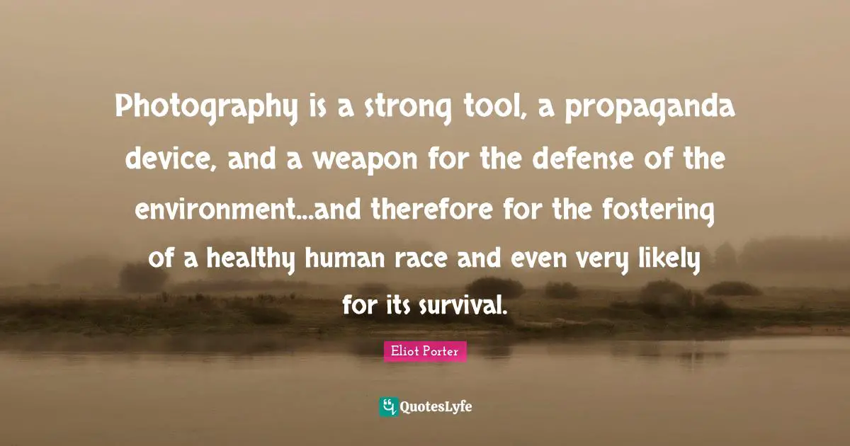Photography is a strong tool, a propaganda device, and a weapon for the defense of the environment...and therefore for the fostering of a healthy human race and even very likely for its survival.