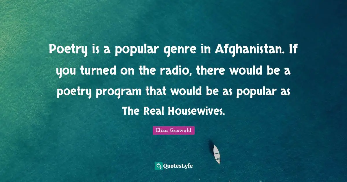 Poetry is a popular genre in Afghanistan. If you turned on the radio, there would be a poetry program that would be as popular as The Real Housewives.