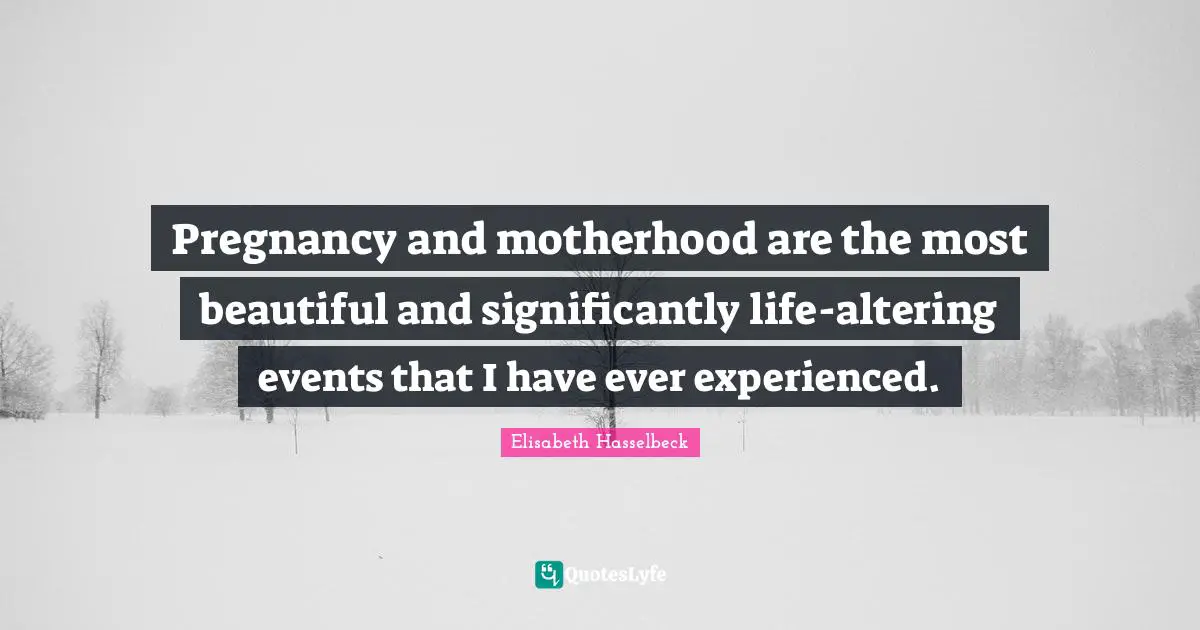 Pregnancy Quotes: "Pregnancy and motherhood are the most beautiful and significantly life-altering events that I have ever experienced."