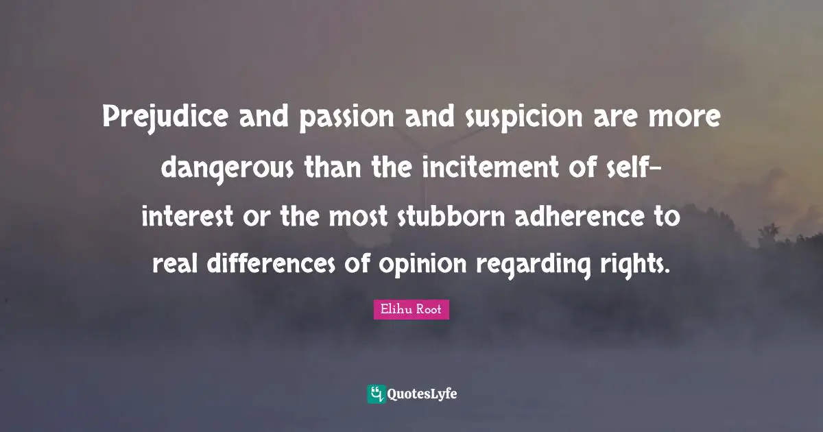 Stubborn Quotes: "Prejudice and passion and suspicion are more dangerous than the incitement of self-interest or the most stubborn adherence to real differences of opinion regarding rights."