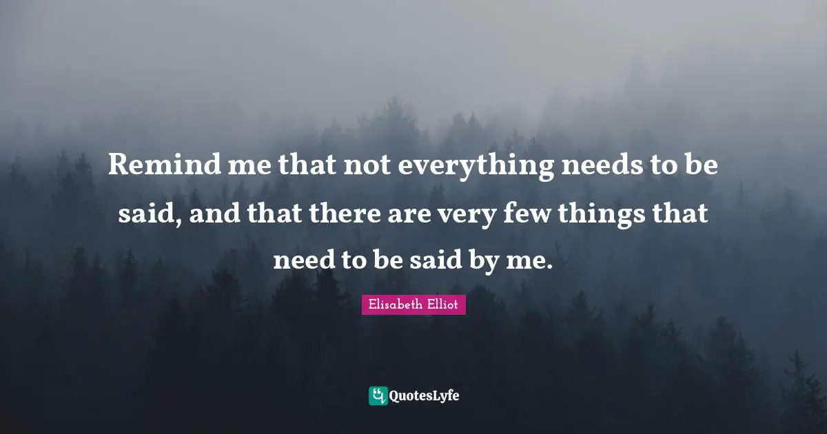 Remind me that not everything needs to be said, and that there are very few things that need to be said by me.
