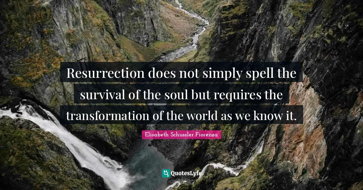 Resurrection does not simply spell the survival of the soul but requires the transformation of the world as we know it.