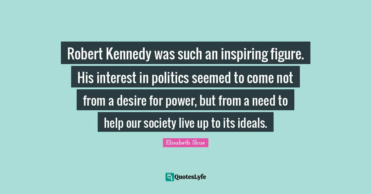 Robert Kennedy was such an inspiring figure. His interest in politics seemed to come not from a desire for power, but from a need to help our society live up to its ideals.
