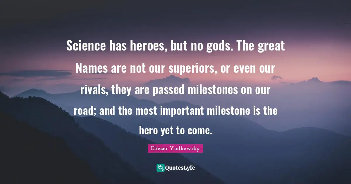 Eliezer Yudkowsky Quotes: "Science has heroes, but no gods. The great Names are not our superiors, or even our rivals, they are passed milestones on our road; and the most important milestone is the hero yet to come."