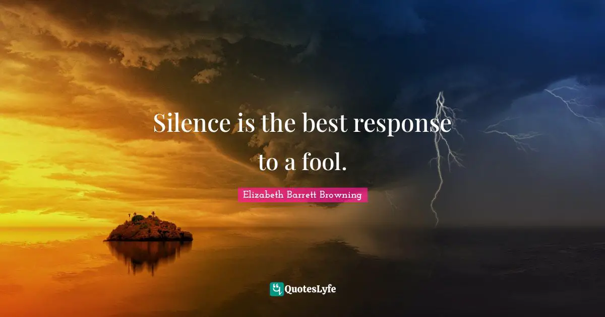 Silence is the best response to a fool.