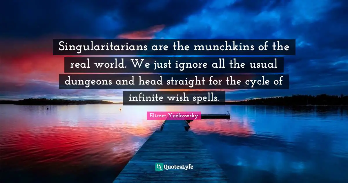 Eliezer Yudkowsky Quotes: "Singularitarians are the munchkins of the real world. We just ignore all the usual dungeons and head straight for the cycle of infinite wish spells."