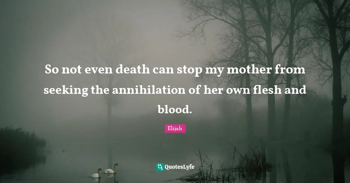 So not even death can stop my mother from seeking the annihilation of her own flesh and blood.