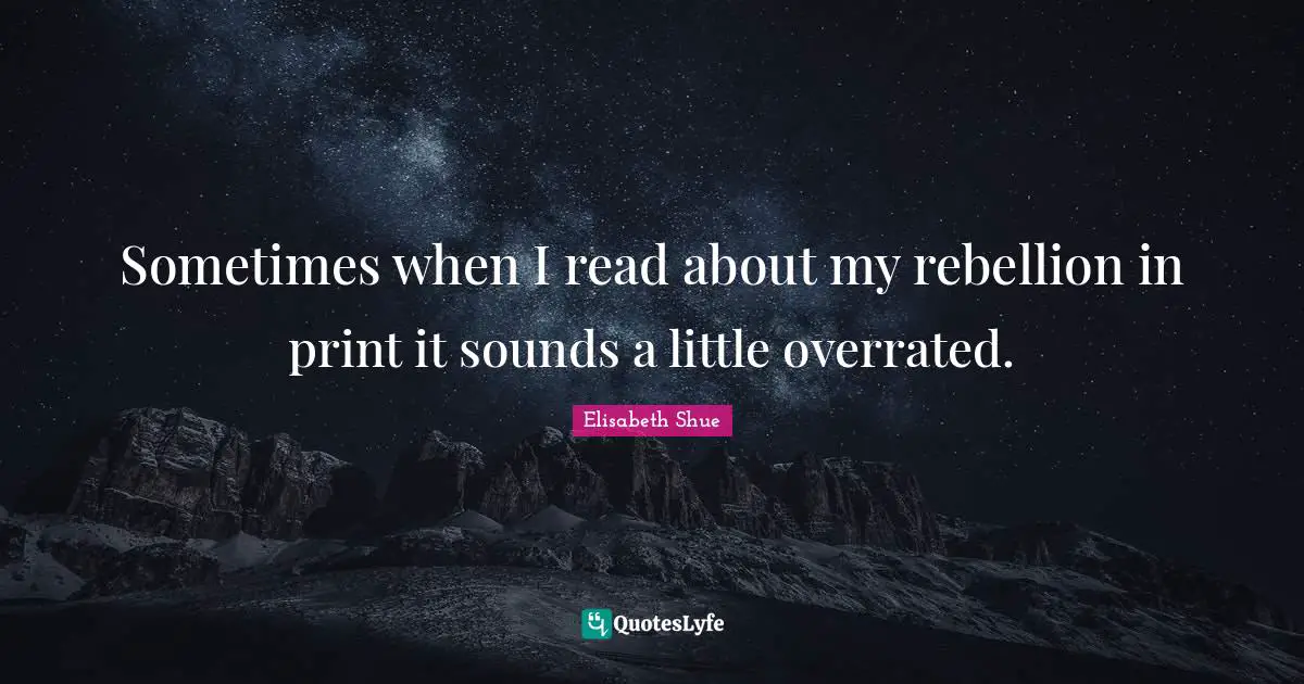 Sometimes when I read about my rebellion in print it sounds a little overrated.