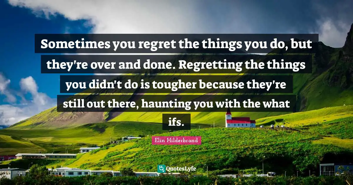 Sometimes you regret the things you do, but they're over and done. Regretting the things you didn't do is tougher because they're still out there, haunting you with the what ifs.