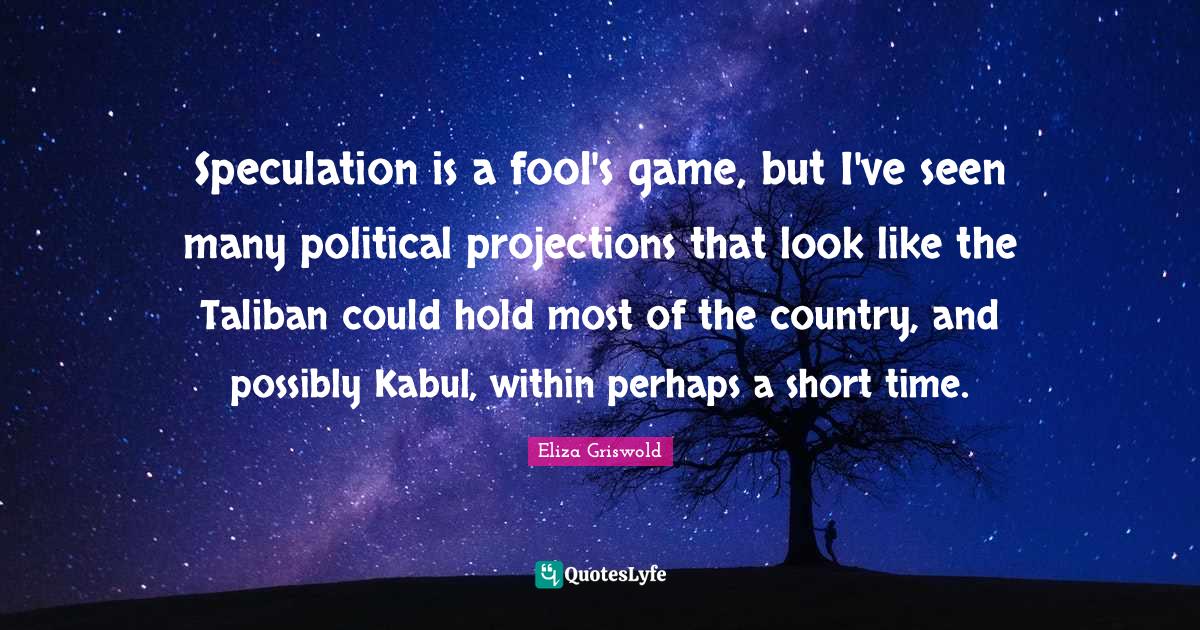 Speculation is a fool's game, but I've seen many political projections... Quote by Eliza