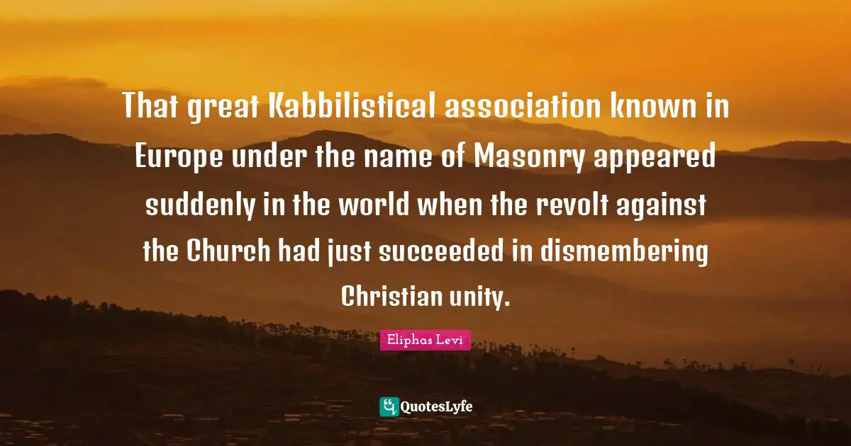 Eliphas Levi Quotes: "That great Kabbilistical association known in Europe under the name of Masonry appeared suddenly in the world when the revolt against the Church had just succeeded in dismembering Christian unity."