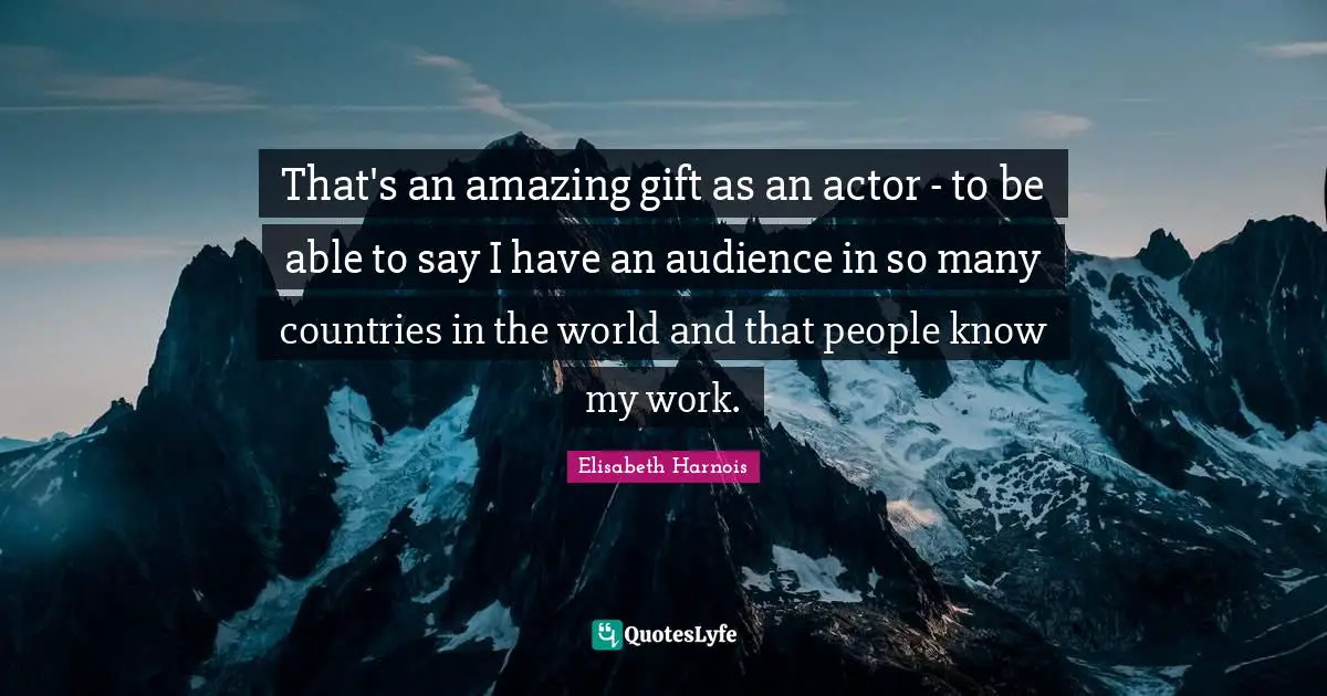 That's an amazing gift as an actor - to be able to say I have an audience in so many countries in the world and that people know my work.