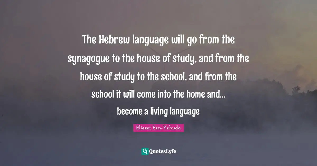 The Hebrew language will go from the synagogue to the house of study, and from the house of study to the school, and from the school it will come into the home and... become a living language