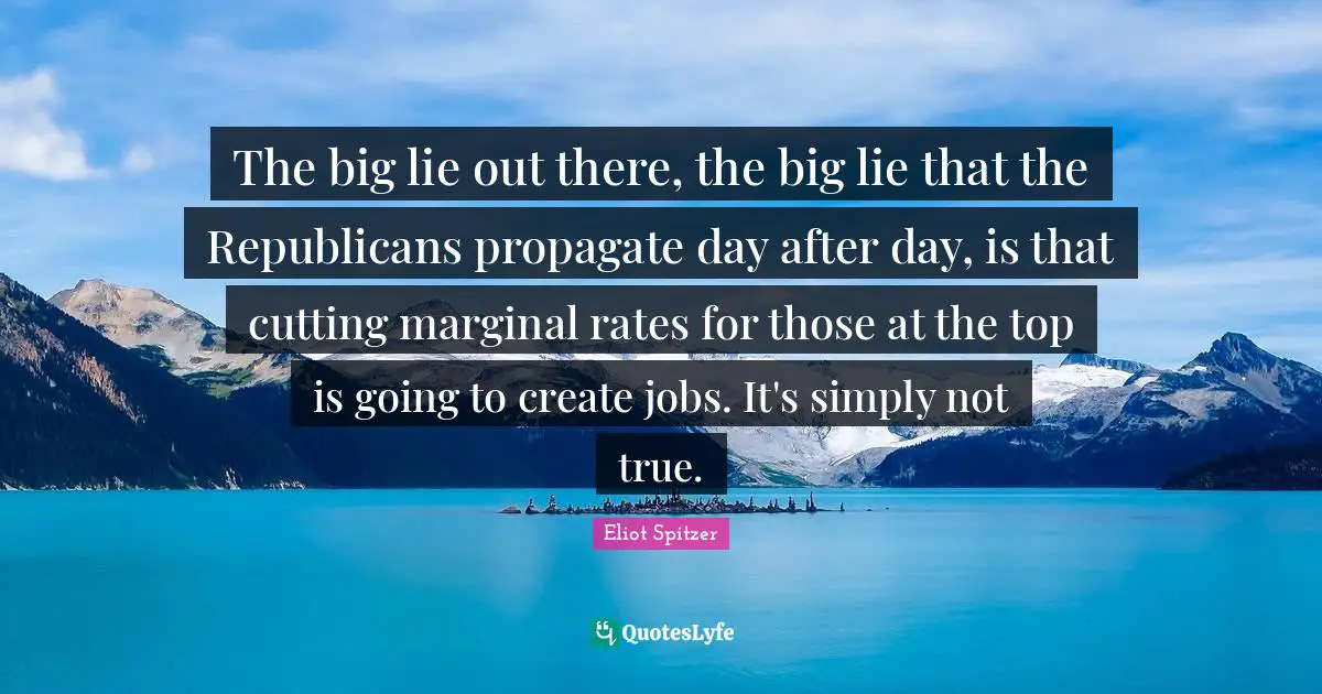 The big lie out there, the big lie that the Republicans propagate day after day, is that cutting marginal rates for those at the top is going to create jobs. It's simply not true.