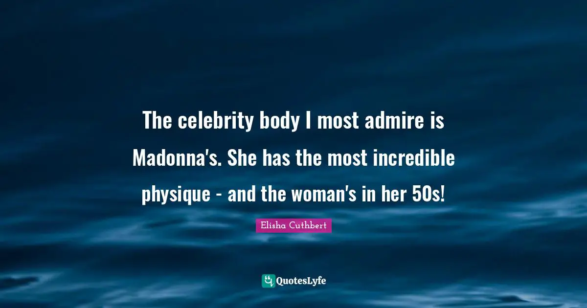 The celebrity body I most admire is Madonna's. She has the most incredible physique - and the woman's in her 50s!