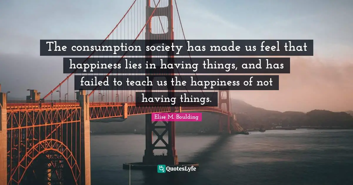 Consumption Quotes: "The consumption society has made us feel that happiness lies in having things, and has failed to teach us the happiness of not having things."