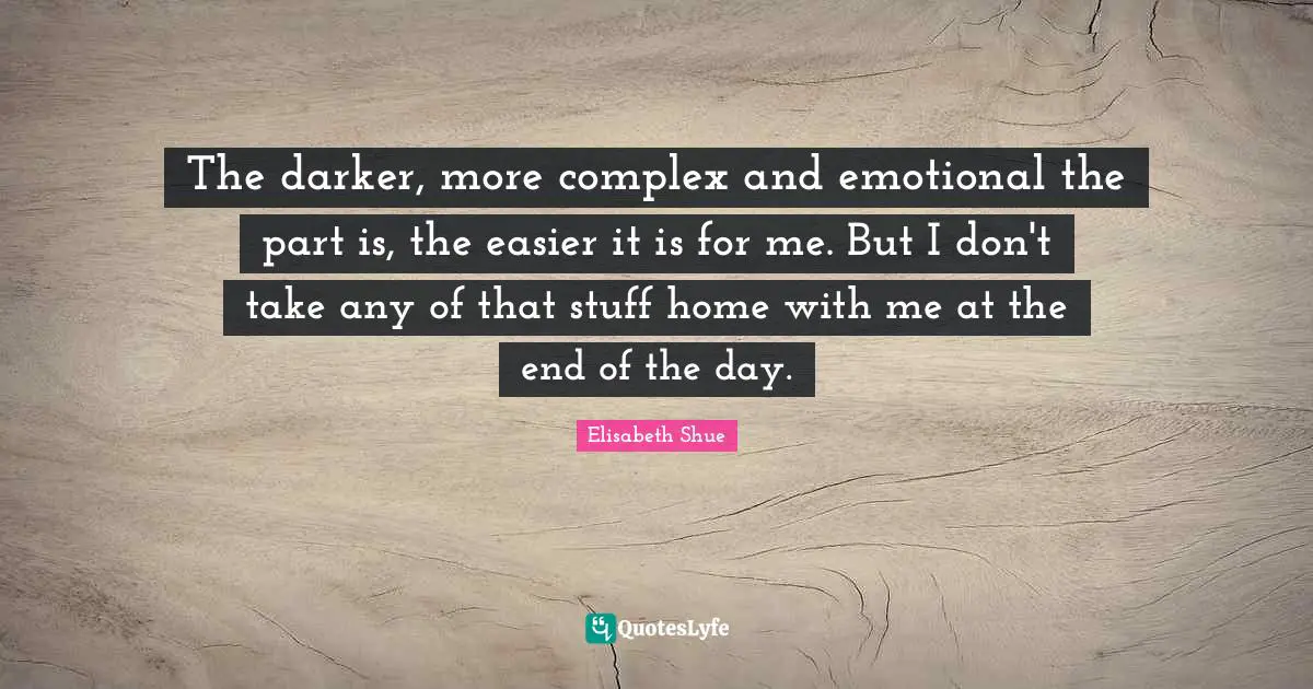 The darker, more complex and emotional the part is, the easier it is for me. But I don't take any of that stuff home with me at the end of the day.
