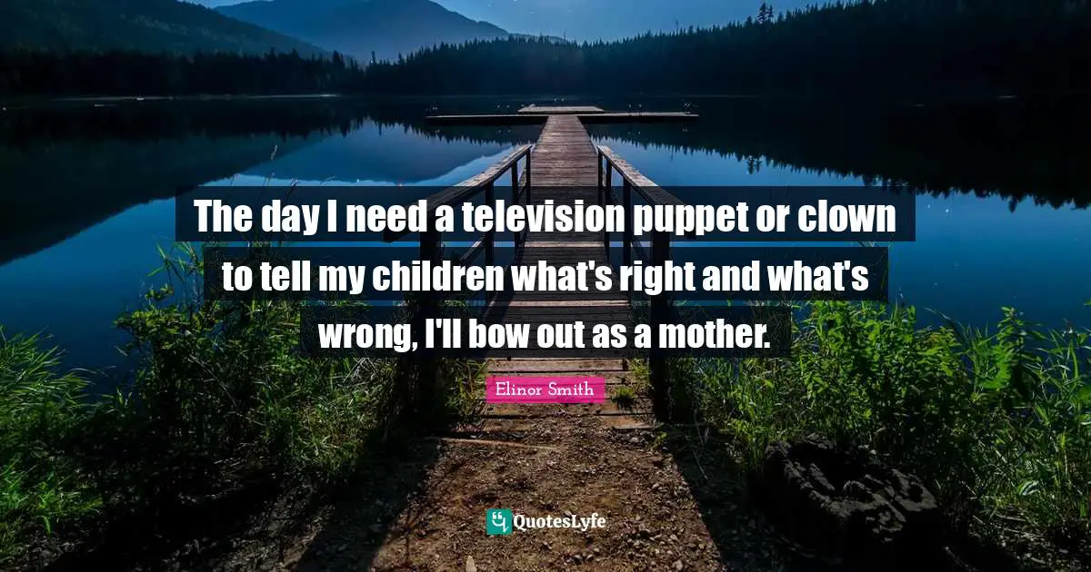 The day I need a television puppet or clown to tell my children what's right and what's wrong, I'll bow out as a mother.
