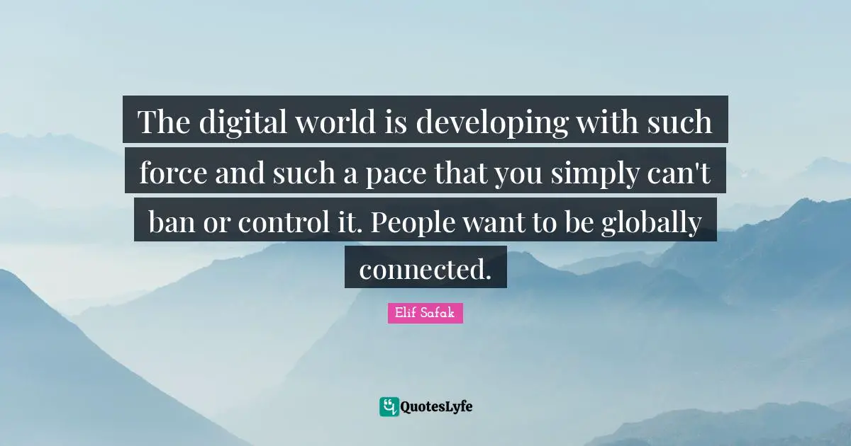 Elif Safak Quotes: "The digital world is developing with such force and such a pace that you simply can't ban or control it. People want to be globally connected."