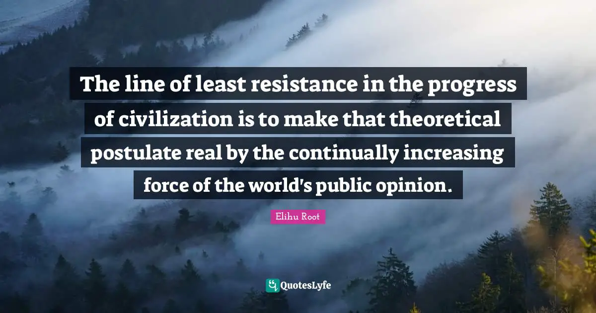The line of least resistance in the progress of civilization is to make that theoretical postulate real by the continually increasing force of the world's public opinion.