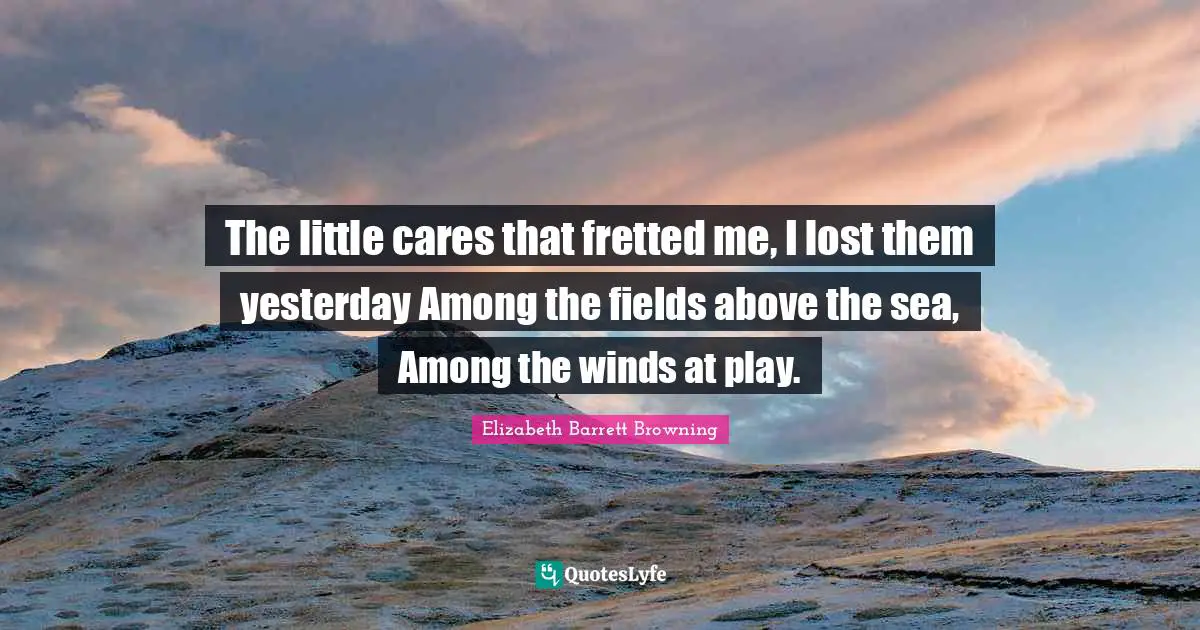 The little cares that fretted me, I lost them yesterday Among the fields above the sea, Among the winds at play.