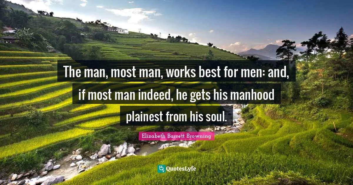 The man, most man, works best for men: and, if most man indeed, he gets his manhood plainest from his soul.