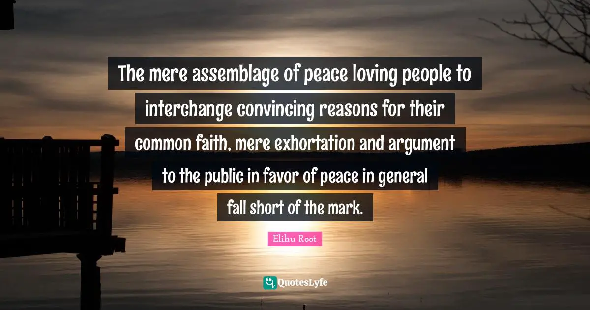 Interchange Quotes: "The mere assemblage of peace loving people to interchange convincing reasons for their common faith, mere exhortation and argument to the public in favor of peace in general fall short of the mark."