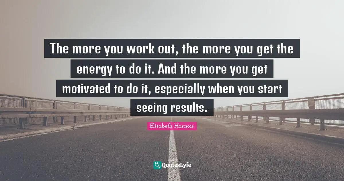 The more you work out, the more you get the energy to do it. And the more you get motivated to do it, especially when you start seeing results.