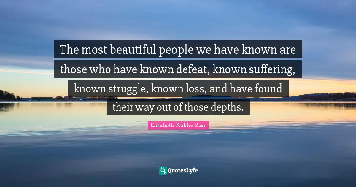 Elisabeth Kubler-Ross Quotes: The most beautiful people we have known are those who have known defeat, known suffering, known struggle, known loss, and have found their way out of those depths.