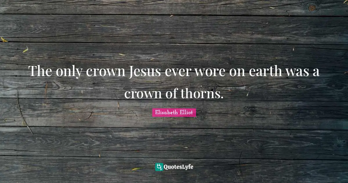 The only crown Jesus ever wore on earth was a crown of thorns.